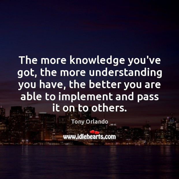 The more knowledge you’ve got, the more understanding you have, the better Tony Orlando Picture Quote