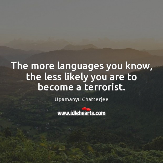 The more languages you know, the less likely you are to become a terrorist. Upamanyu Chatterjee Picture Quote