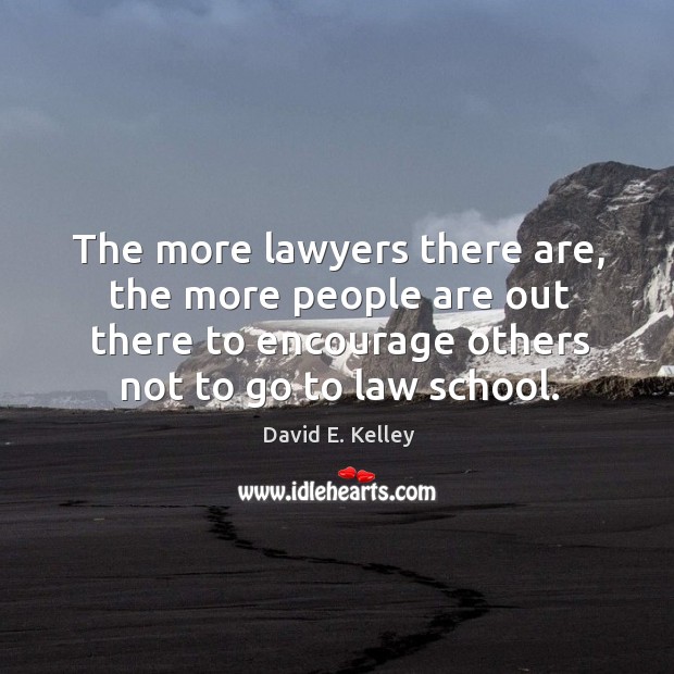The more lawyers there are, the more people are out there to encourage others not to go to law school. David E. Kelley Picture Quote
