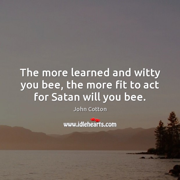 The more learned and witty you bee, the more fit to act for Satan will you bee. John Cotton Picture Quote