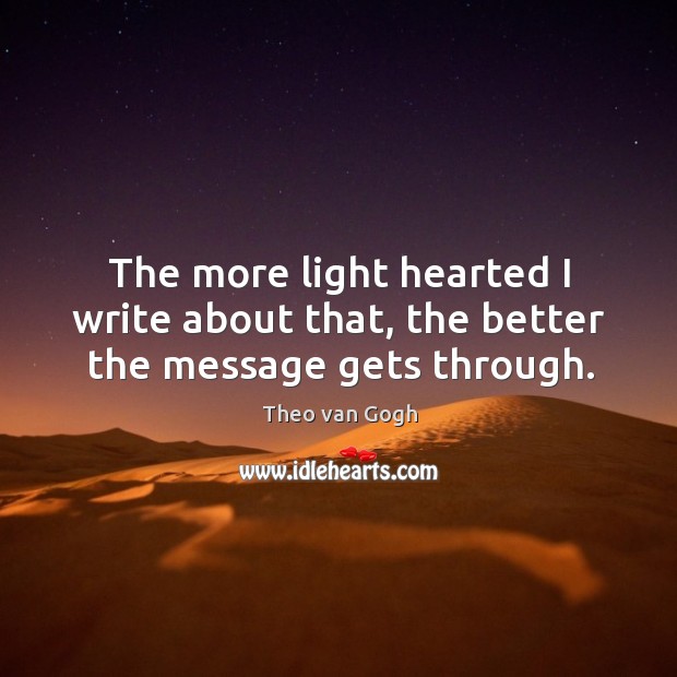 The more light hearted I write about that, the better the message gets through. Theo van Gogh Picture Quote
