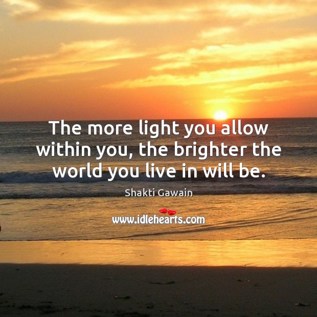 The more light you allow within you, the brighter the world you live in will be. Shakti Gawain Picture Quote
