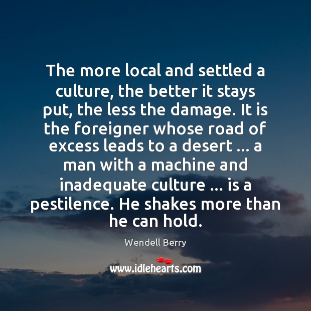 The more local and settled a culture, the better it stays put, Wendell Berry Picture Quote