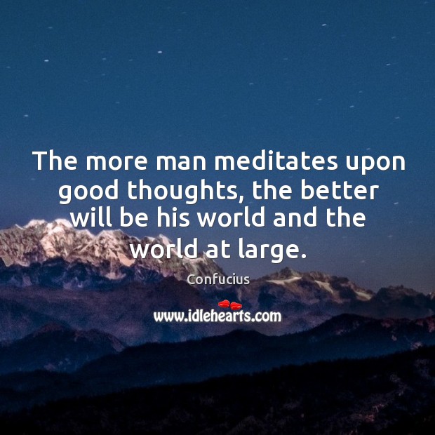 The more man meditates upon good thoughts, the better will be his world and the world at large. Image