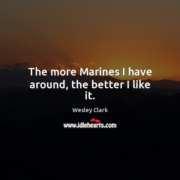 The more Marines I have around, the better I like it. Wesley Clark Picture Quote