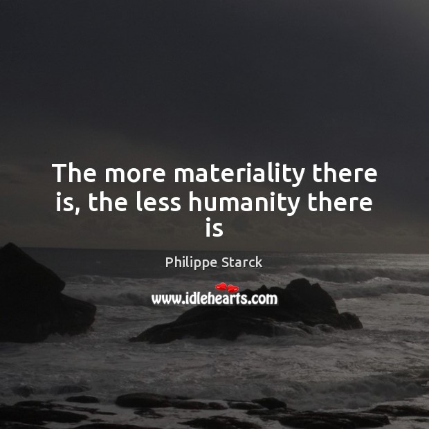 The more materiality there is, the less humanity there is Philippe Starck Picture Quote
