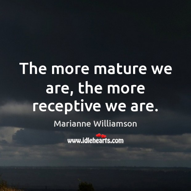 The more mature we are, the more receptive we are. Marianne Williamson Picture Quote