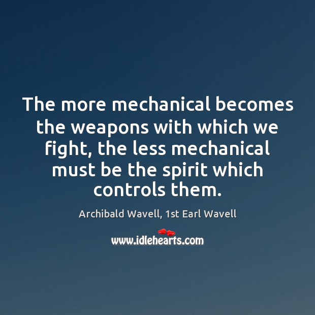 The more mechanical becomes the weapons with which we fight, the less Archibald Wavell, 1st Earl Wavell Picture Quote