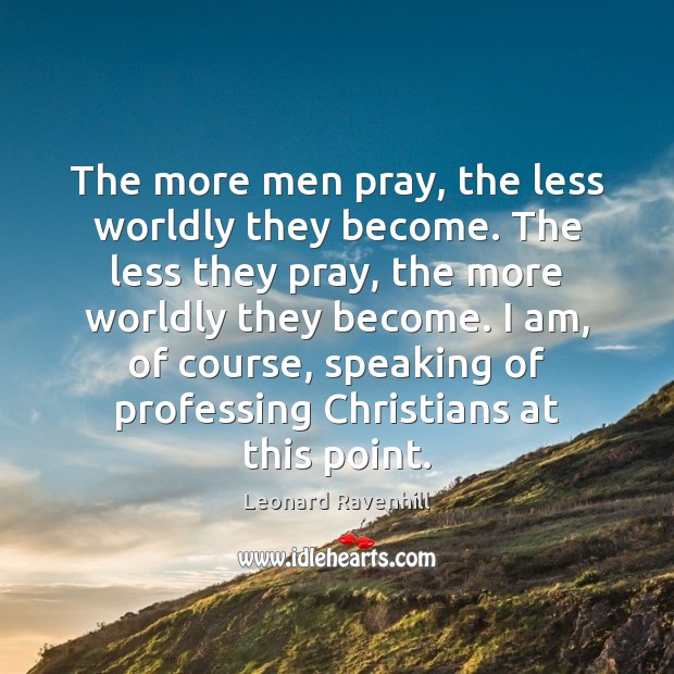 The more men pray, the less worldly they become. The less they Leonard Ravenhill Picture Quote