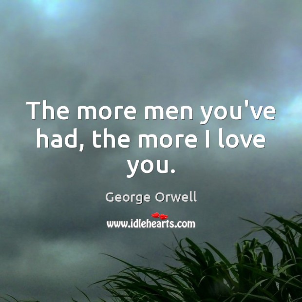 The more men you’ve had, the more I love you. George Orwell Picture Quote