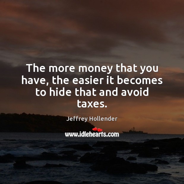The more money that you have, the easier it becomes to hide that and avoid taxes. Jeffrey Hollender Picture Quote