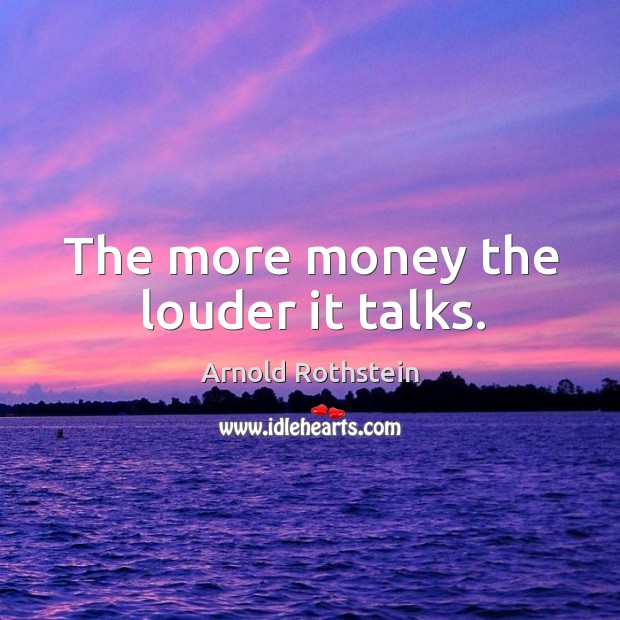 The more money the louder it talks. Arnold Rothstein Picture Quote