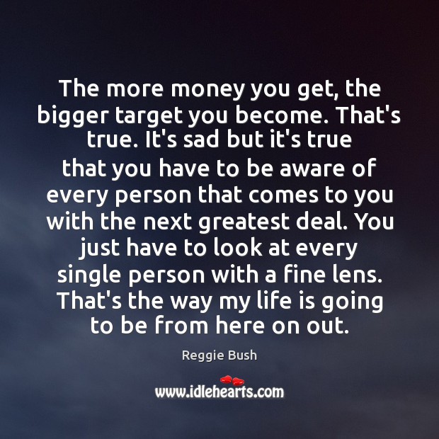 The more money you get, the bigger target you become. That’s true. Image