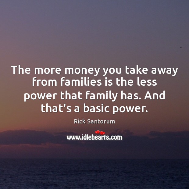 The more money you take away from families is the less power Rick Santorum Picture Quote