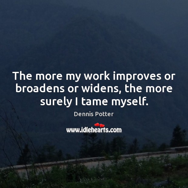 The more my work improves or broadens or widens, the more surely I tame myself. Dennis Potter Picture Quote