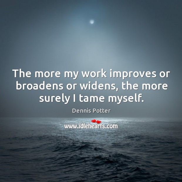 The more my work improves or broadens or widens, the more surely I tame myself. Dennis Potter Picture Quote