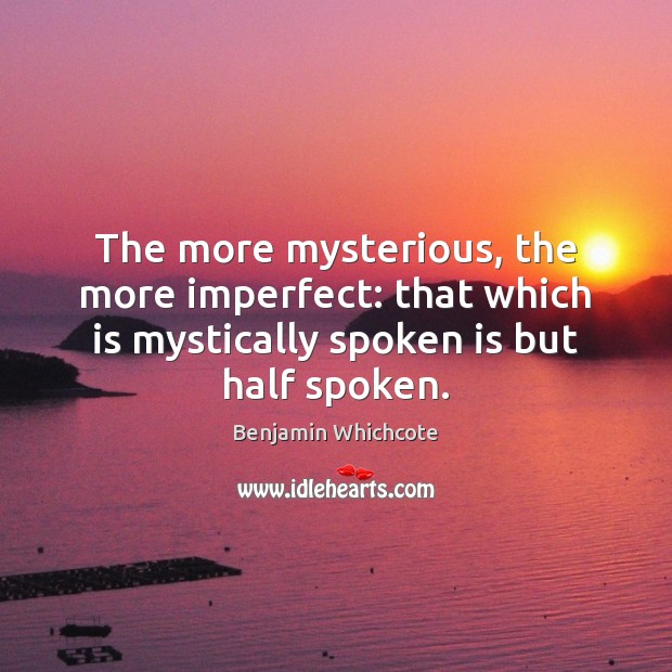 The more mysterious, the more imperfect: that which is mystically spoken is Benjamin Whichcote Picture Quote