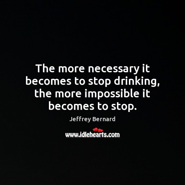 The more necessary it becomes to stop drinking, the more impossible it becomes to stop. Jeffrey Bernard Picture Quote