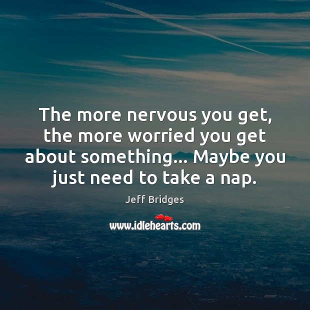 The more nervous you get, the more worried you get about something… Image
