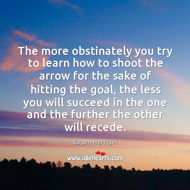The more obstinately you try to learn how to shoot the arrow for the sake of hitting the goal Eugen Herrigel Picture Quote
