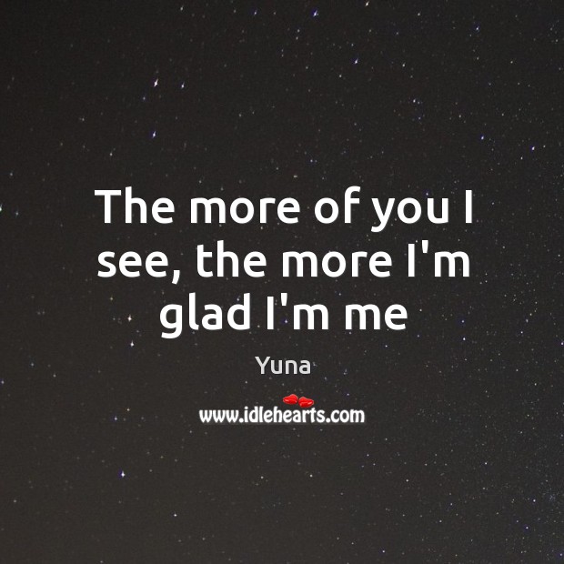 The more of you I see, the more I’m glad I’m me Yuna Picture Quote
