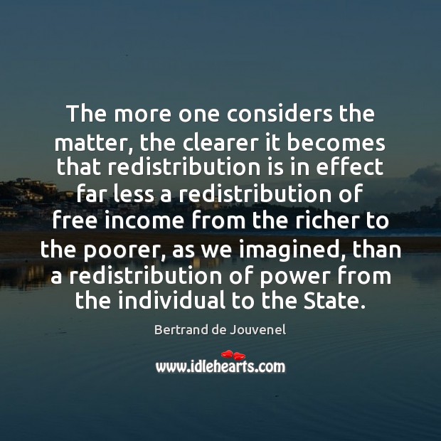The more one considers the matter, the clearer it becomes that redistribution Bertrand de Jouvenel Picture Quote