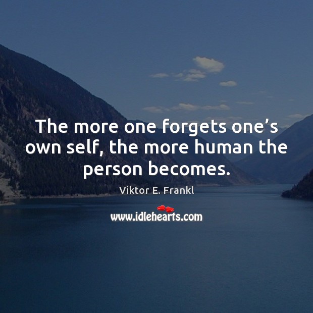 The more one forgets one’s own self, the more human the person becomes. Viktor E. Frankl Picture Quote