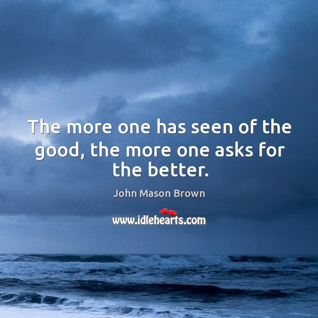 The more one has seen of the good, the more one asks for the better. John Mason Brown Picture Quote