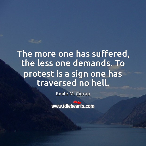 The more one has suffered, the less one demands. To protest is Emile M. Cioran Picture Quote