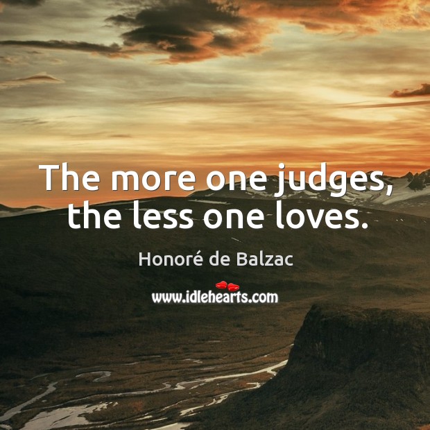 The more one judges, the less one loves. Honoré de Balzac Picture Quote