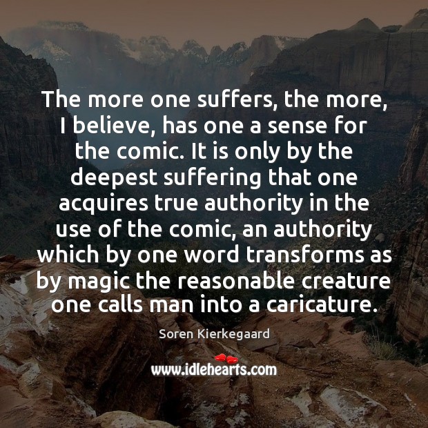 The more one suffers, the more, I believe, has one a sense Soren Kierkegaard Picture Quote