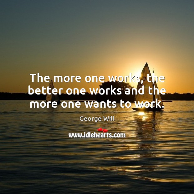 The more one works, the better one works and the more one wants to work. George Will Picture Quote