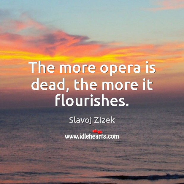 The more opera is dead, the more it flourishes. Slavoj Zizek Picture Quote