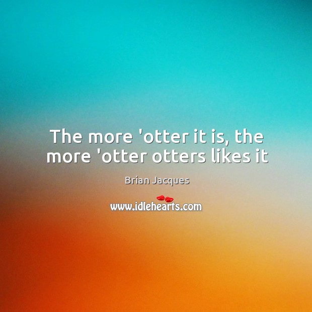 The more ‘otter it is, the more ‘otter otters likes it Brian Jacques Picture Quote