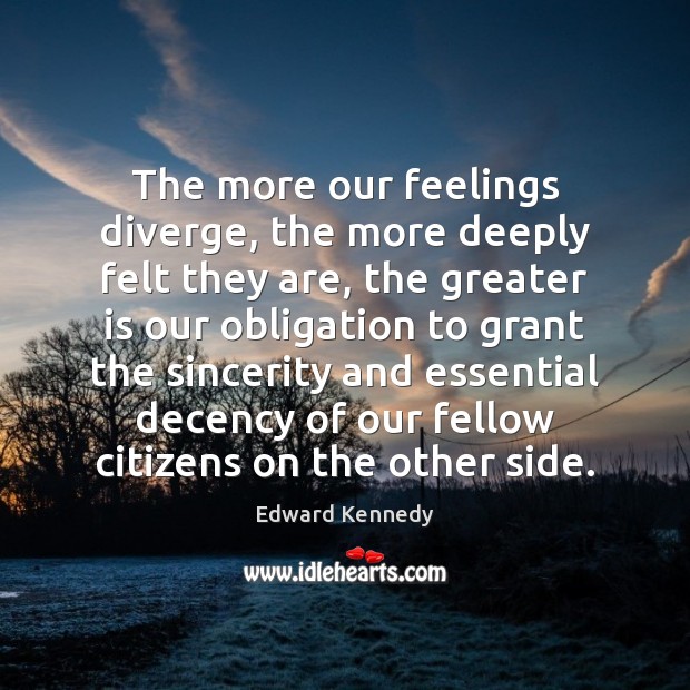 The more our feelings diverge, the more deeply felt they are, the Edward Kennedy Picture Quote