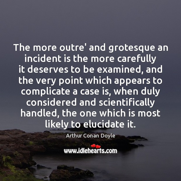 The more outre’ and grotesque an incident is the more carefully it Arthur Conan Doyle Picture Quote