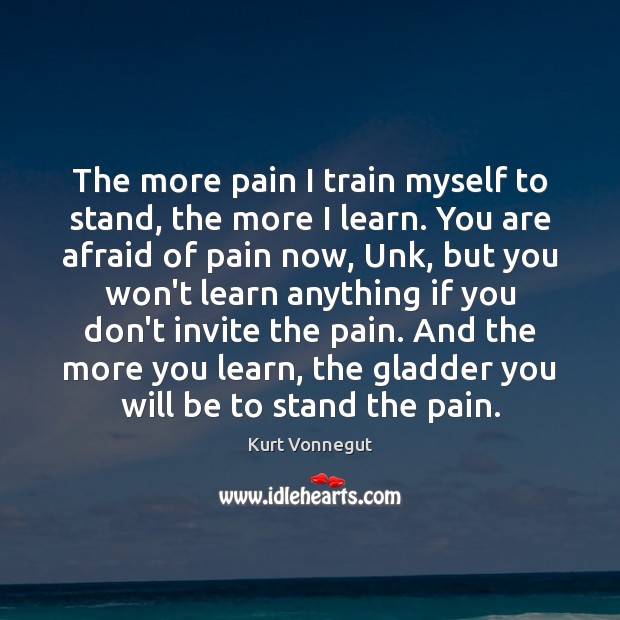 The more pain I train myself to stand, the more I learn. Kurt Vonnegut Picture Quote