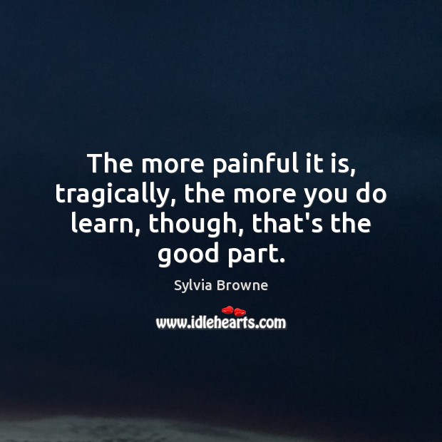 The more painful it is, tragically, the more you do learn, though, that’s the good part. Sylvia Browne Picture Quote