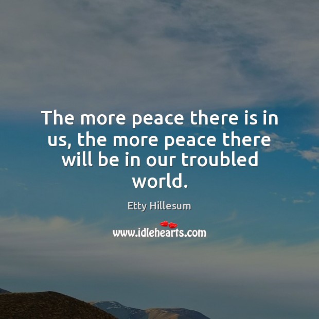 The more peace there is in us, the more peace there will be in our troubled world. Etty Hillesum Picture Quote