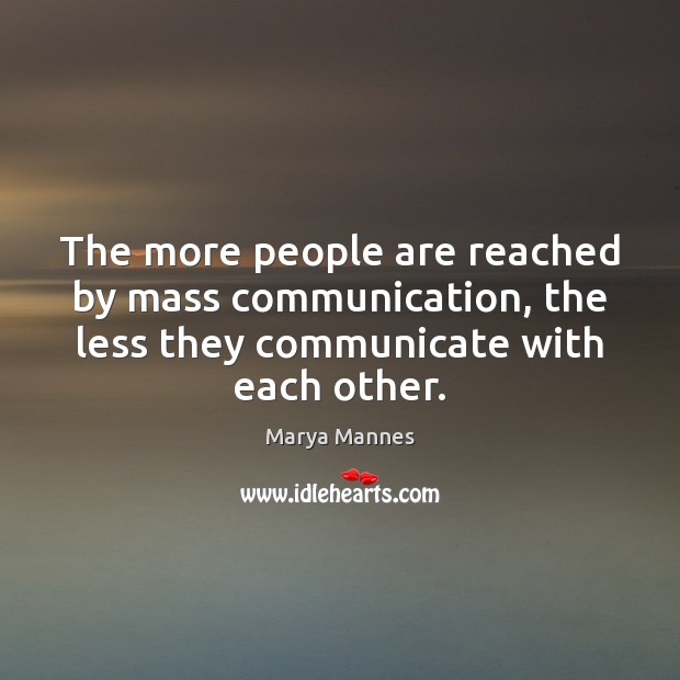 The more people are reached by mass communication, the less they communicate Marya Mannes Picture Quote
