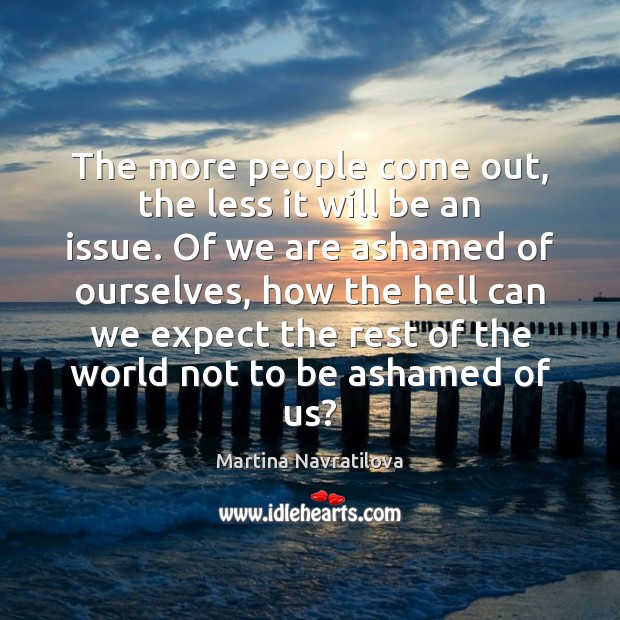 The more people come out, the less it will be an issue. Martina Navratilova Picture Quote