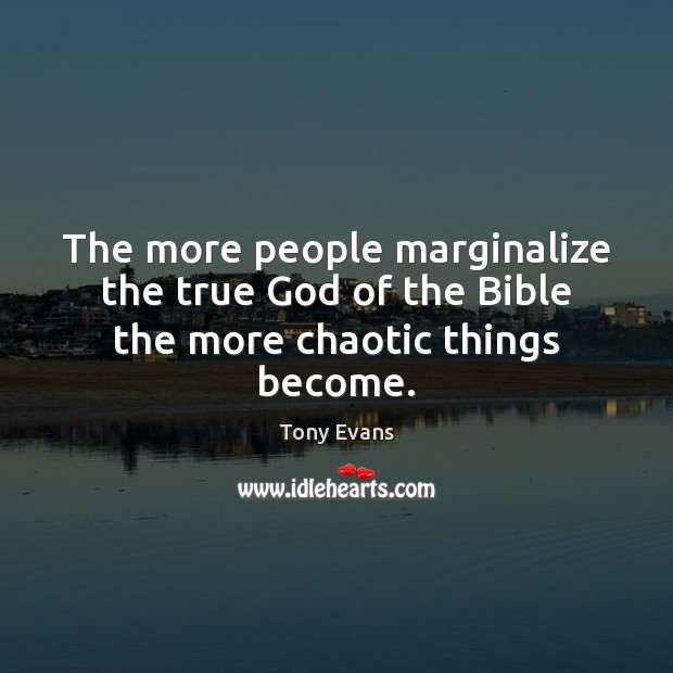 The more people marginalize the true God of the Bible the more chaotic things become. Tony Evans Picture Quote