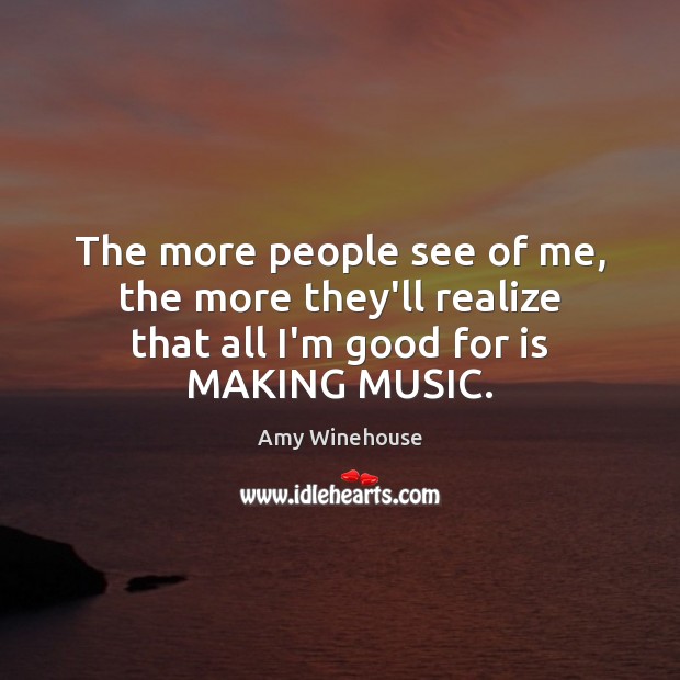 The more people see of me, the more they’ll realize that all I’m good for is MAKING MUSIC. Image
