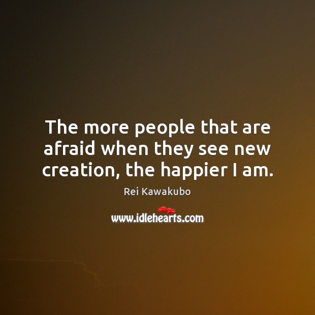 The more people that are afraid when they see new creation, the happier I am. Rei Kawakubo Picture Quote