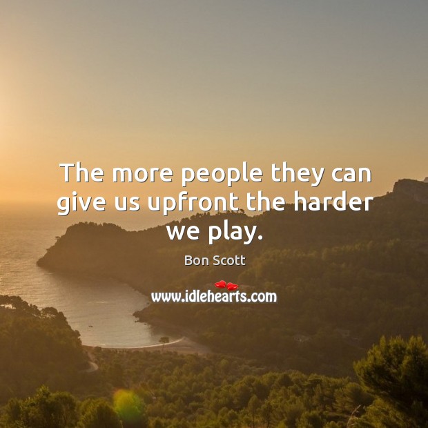 The more people they can give us upfront the harder we play. Bon Scott Picture Quote