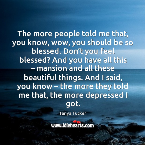 The more people told me that, you know, wow, you should be so blessed. Don’t you feel blessed? Tanya Tucker Picture Quote
