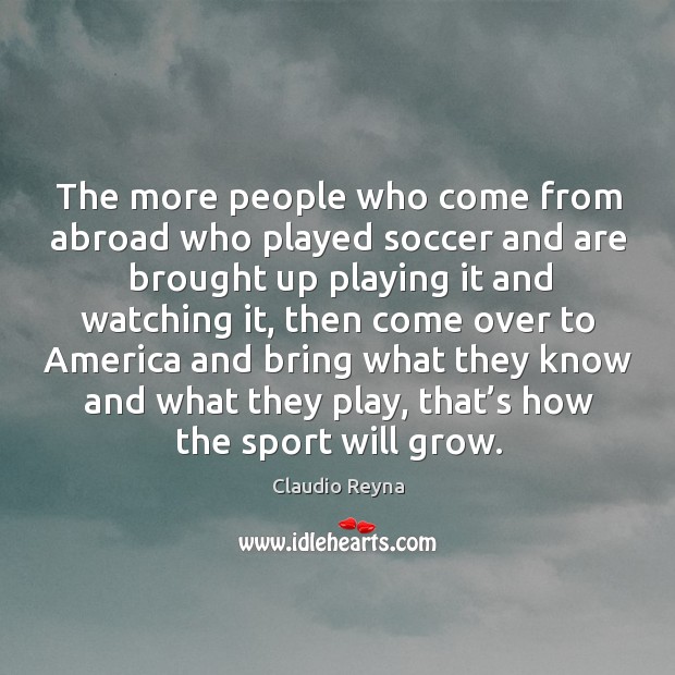 The more people who come from abroad who played soccer and are brought up playing it and Claudio Reyna Picture Quote