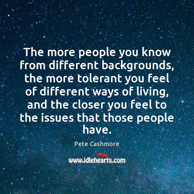 The more people you know from different backgrounds, the more tolerant you Pete Cashmore Picture Quote