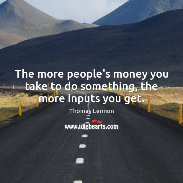 The more people’s money you take to do something, the more inputs you get. Thomas Lennon Picture Quote