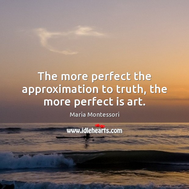The more perfect the approximation to truth, the more perfect is art. Maria Montessori Picture Quote